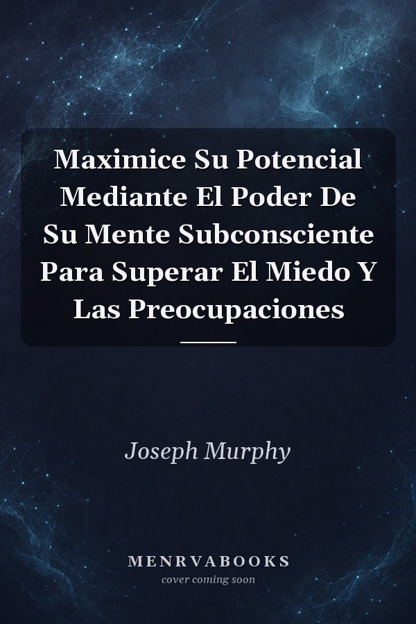 Maximice Su Potencial Mediante El Poder De Su Mente Subconsciente Para Superar El Miedo Y Las Preocupaciones