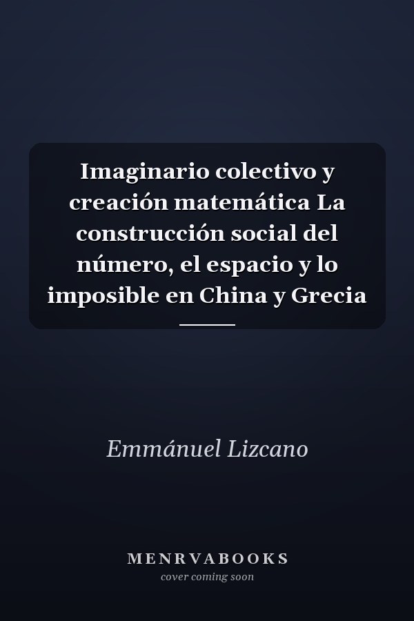 Imaginario colectivo y creación matemática La construcción social del número, el espacio y lo imposible en China y Grecia