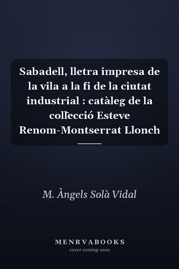Sabadell, lletra impresa de la vila a la fi de la ciutat industrial : catàleg de la coll̃ecció Esteve Renom-Montserrat Llonch
