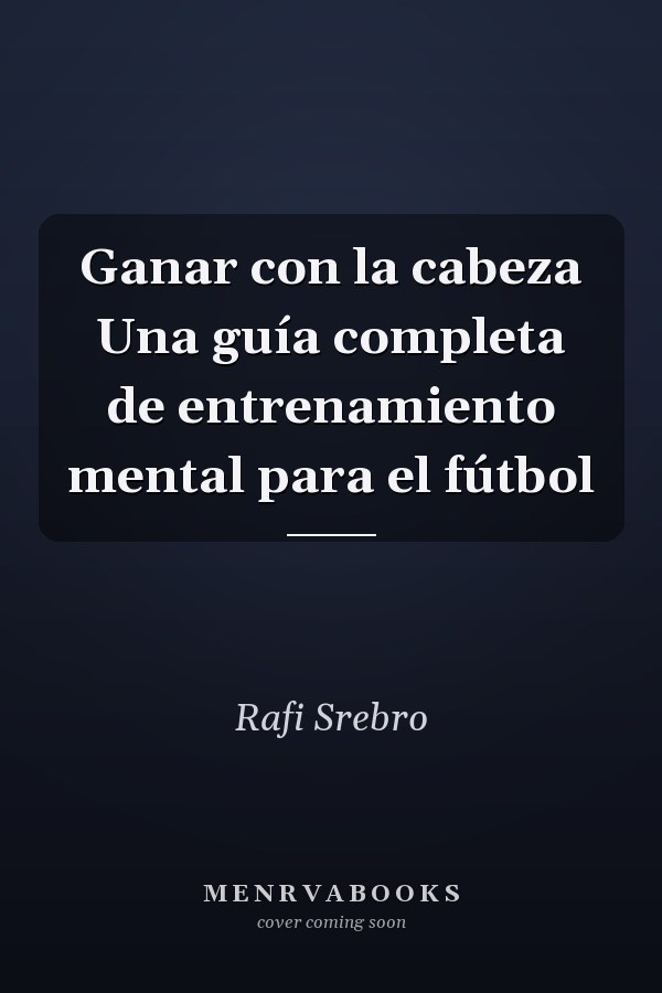 Ganar con la cabeza Una guía completa de entrenamiento mental para el fútbol