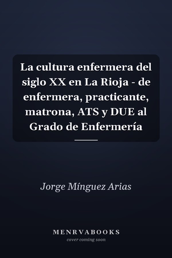 La cultura enfermera del siglo XX en La Rioja - de enfermera, practicante, matrona, ATS y DUE al Grado de Enfermería