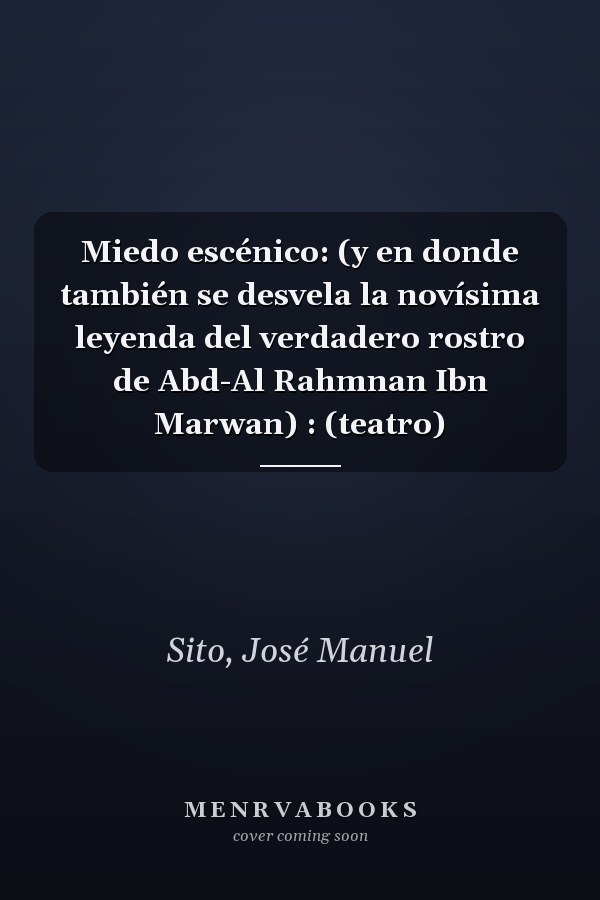 Miedo escénico: (y en donde también se desvela la novísima leyenda del verdadero rostro de Abd-Al Rahmnan Ibn Marwan) : (teatro)