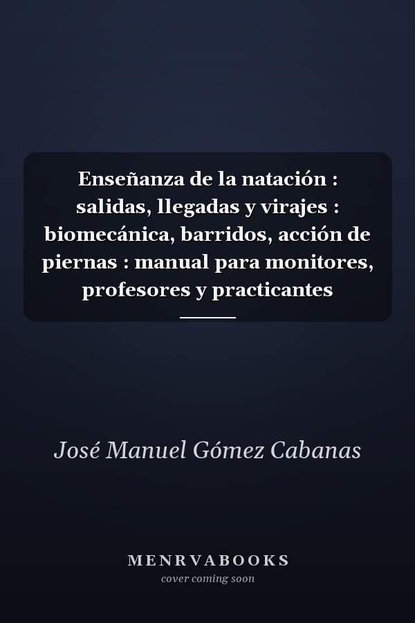Enseñanza de la natación : salidas, llegadas y virajes : biomecánica, barridos, acción de piernas : manual para monitores, profesores y practicantes