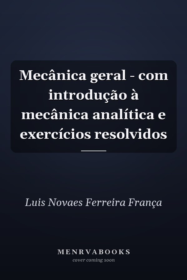 Mecânica geral - com introdução à mecânica analítica e exercícios resolvidos