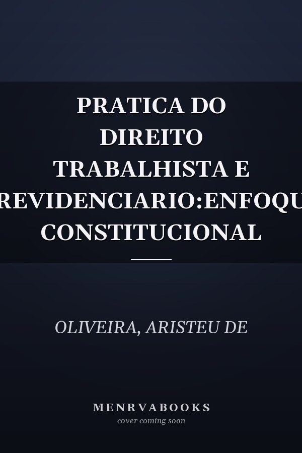 PRATICA DO DIREITO TRABALHISTA E PREVIDENCIARIO:ENFOQUE CONSTITUCIONAL