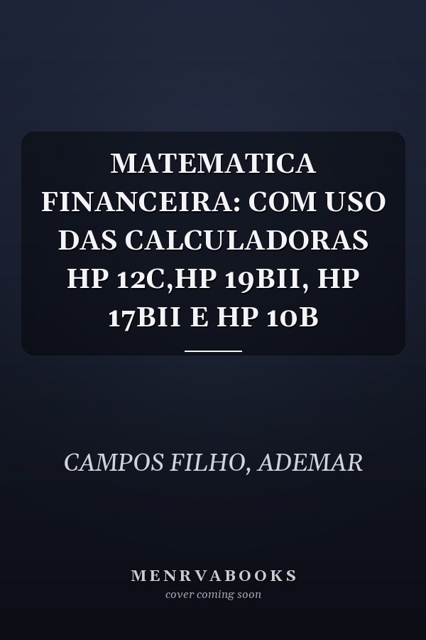 MATEMATICA FINANCEIRA: COM USO DAS CALCULADORAS HP 12C,HP 19BII, HP 17BII E HP 10B