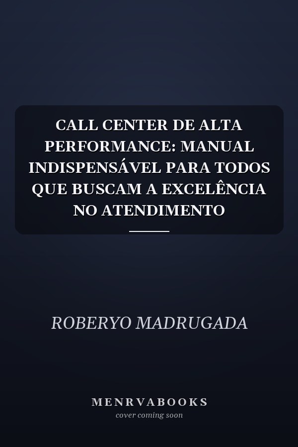 CALL CENTER DE ALTA PERFORMANCE: MANUAL INDISPENSÁVEL PARA TODOS QUE BUSCAM A EXCELÊNCIA NO ATENDIMENTO