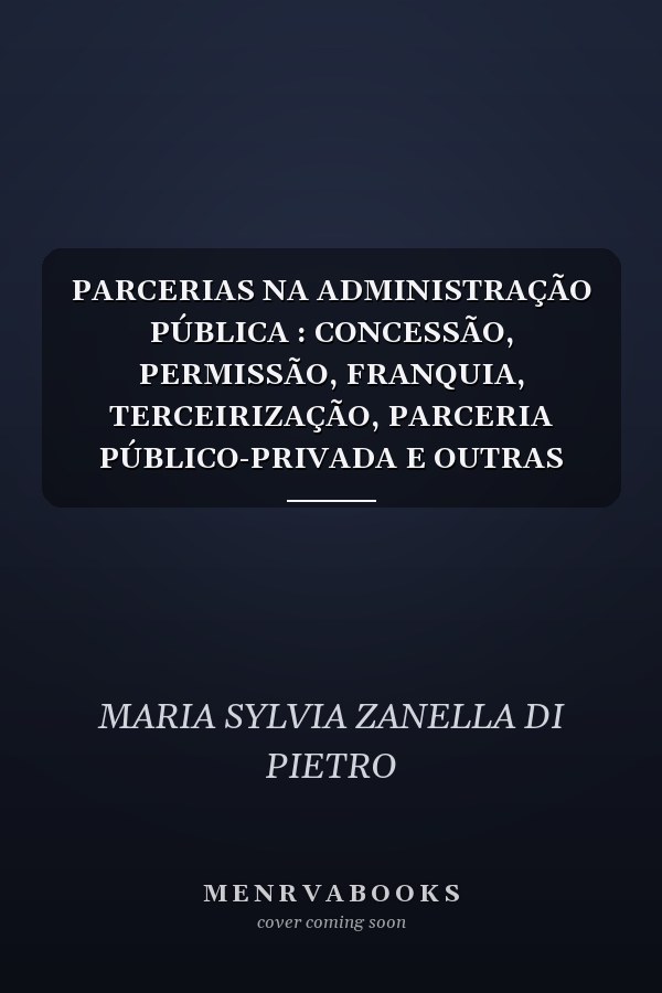 PARCERIAS NA ADMINISTRAÇÃO PÚBLICA : CONCESSÃO, PERMISSÃO, FRANQUIA, TERCEIRIZAÇÃO, PARCERIA PÚBLICO-PRIVADA E OUTRAS FORMAS