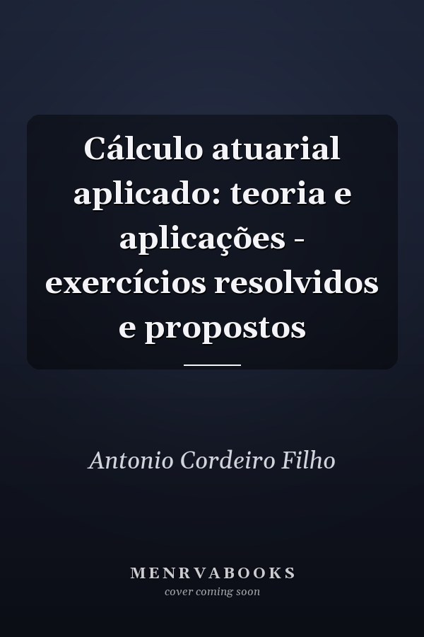 Cálculo atuarial aplicado: teoria e aplicações - exercícios resolvidos e propostos