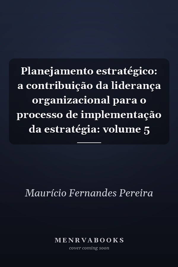Planejamento estratégico: a contribuição da liderança organizacional para o processo de implementação da estratégia: volume 5