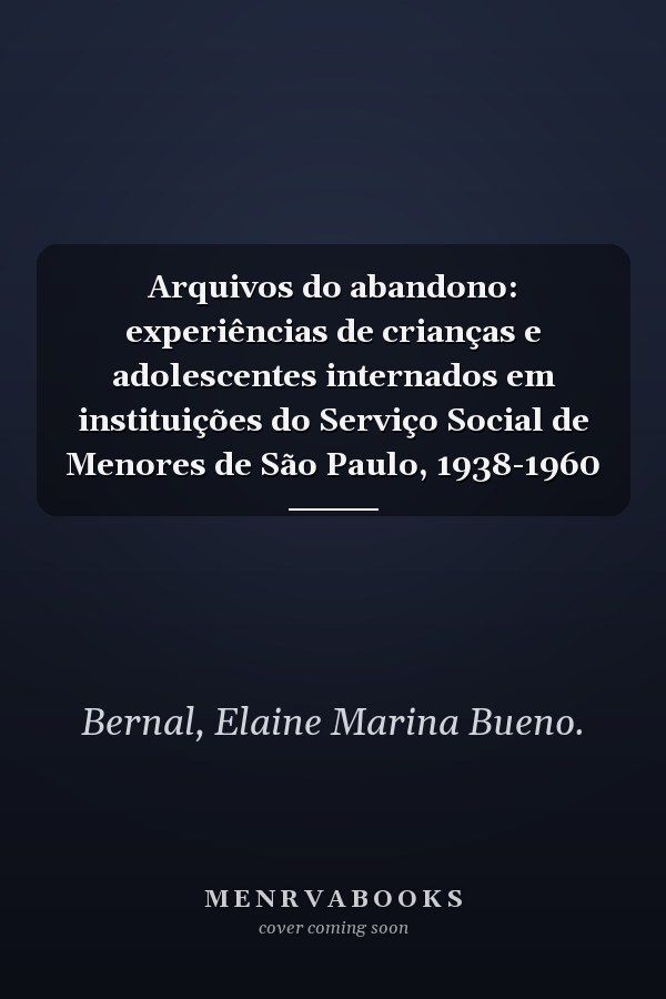 Arquivos do abandono: experiências de crianças e adolescentes internados em instituições do Serviço Social de Menores de São Paulo, 1938-1960