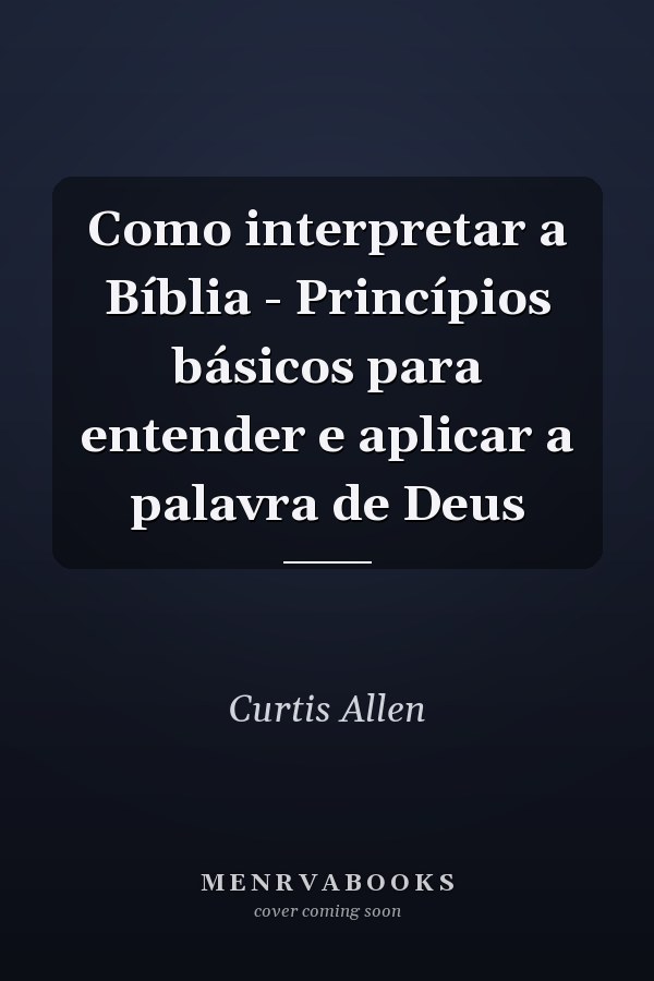 Como interpretar a Bíblia - Princípios básicos para entender e aplicar a palavra de Deus