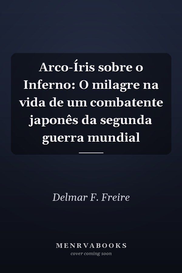 Arco-Íris sobre o Inferno: O milagre na vida de um combatente japonês da segunda guerra mundial