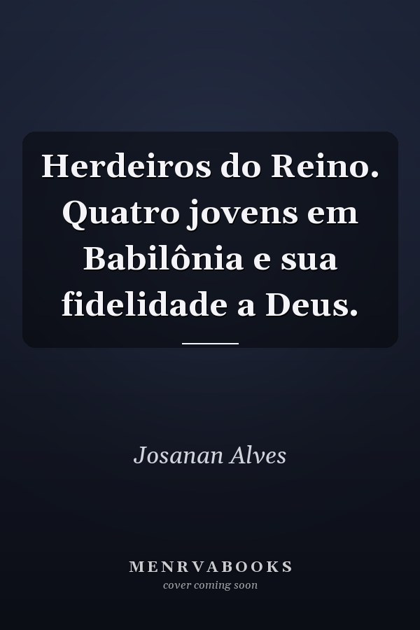 Herdeiros do Reino. Quatro jovens em Babilônia e sua fidelidade a Deus.