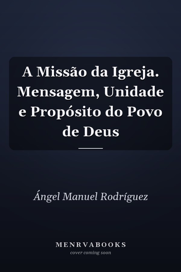 A Missão da Igreja. Mensagem, Unidade e Propósito do Povo de Deus