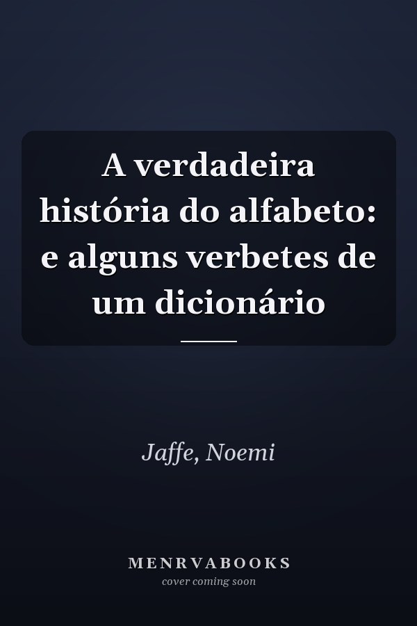 A verdadeira história do alfabeto: e alguns verbetes de um dicionário