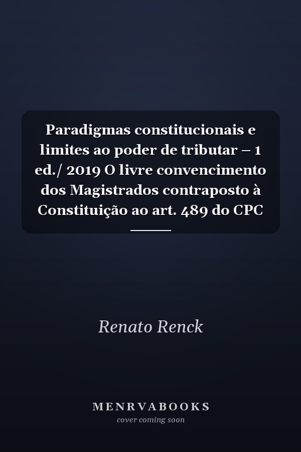 Paradigmas constitucionais e limites ao poder de tributar – 1 ed./ 2019 O livre convencimento dos Magistrados contraposto à Constituição ao art. 489 do CPC