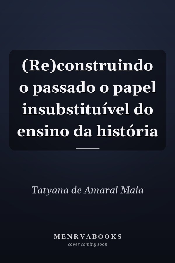 (Re)construindo o passado o papel insubstituível do ensino da história
