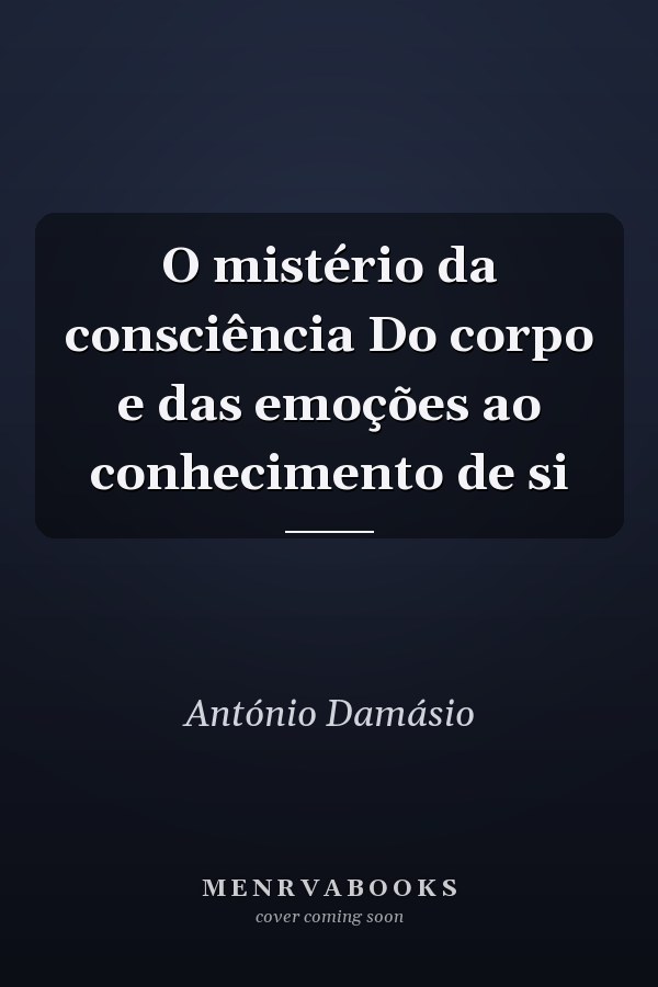 O mistério da consciência Do corpo e das emoções ao conhecimento de si