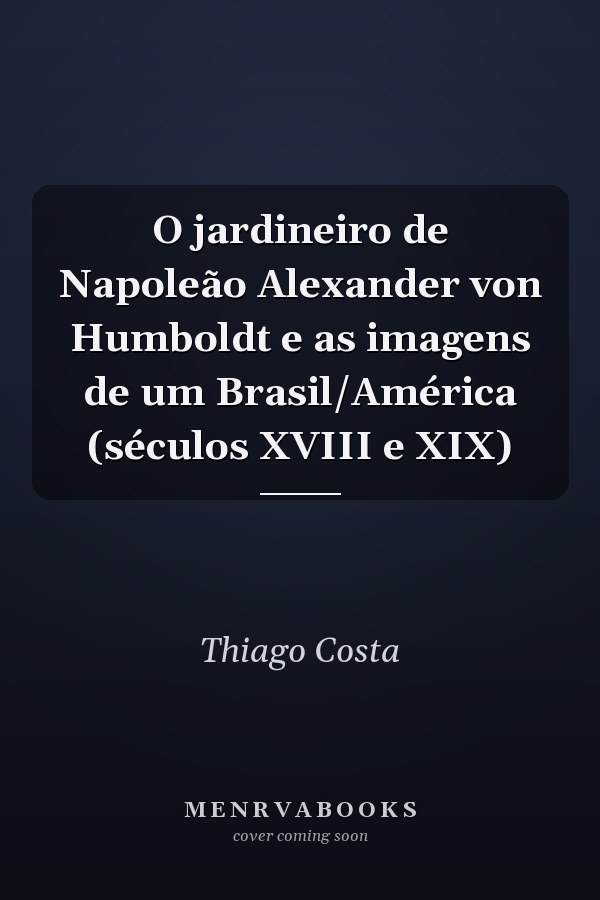 O jardineiro de Napoleão Alexander von Humboldt e as imagens de um Brasil/América (séculos XVIII e XIX)