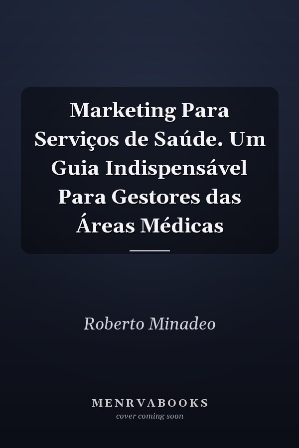 Marketing Para Serviços de Saúde. Um Guia Indispensável Para Gestores das Áreas Médicas