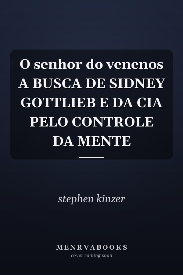O senhor do venenos A BUSCA DE SIDNEY GOTTLIEB E DA CIA PELO CONTROLE DA MENTE