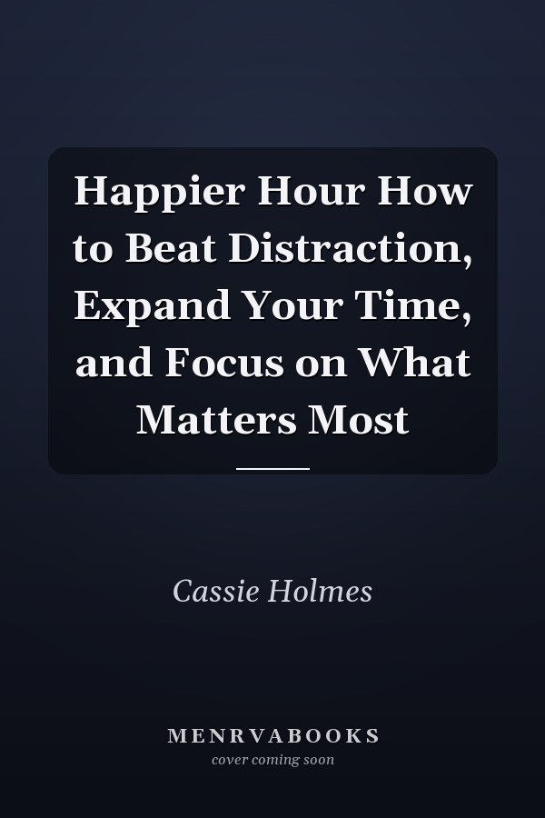 Happier Hour How to Beat Distraction, Expand Your Time, and Focus on What Matters Most