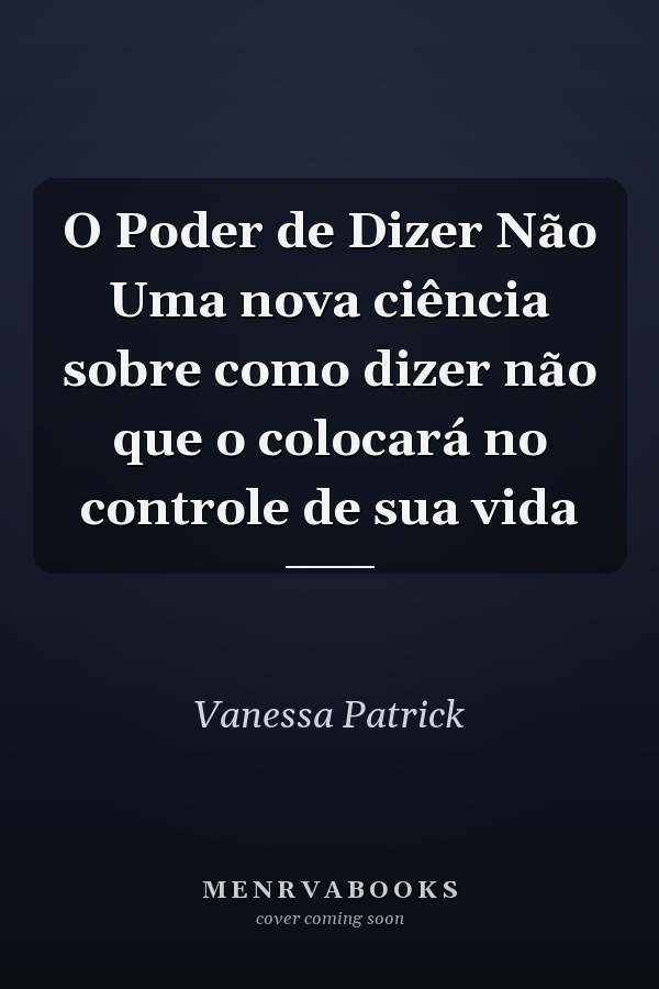 O Poder de Dizer Não Uma nova ciência sobre como dizer não que o colocará no controle de sua vida
