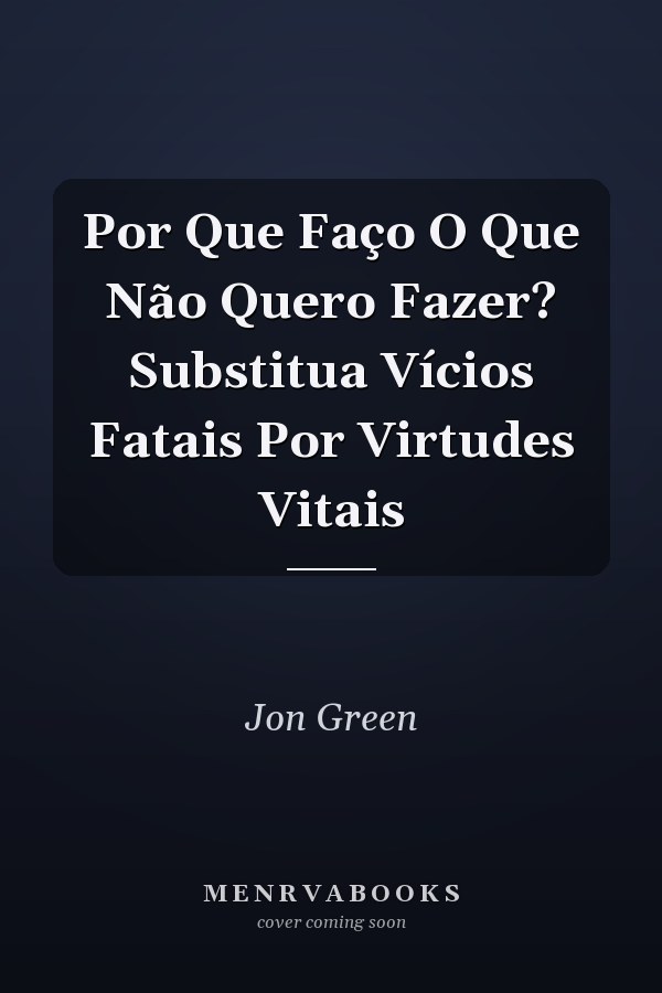 Por Que Faço O Que Não Quero Fazer? Substitua Vícios Fatais Por Virtudes Vitais