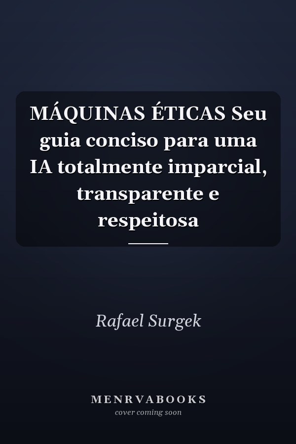 MÁQUINAS ÉTICAS Seu guia conciso para uma IA  totalmente imparcial, transparente e respeitosa