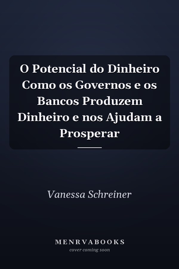 O Potencial do Dinheiro Como os Governos e os Bancos Produzem Dinheiro e nos Ajudam a Prosperar