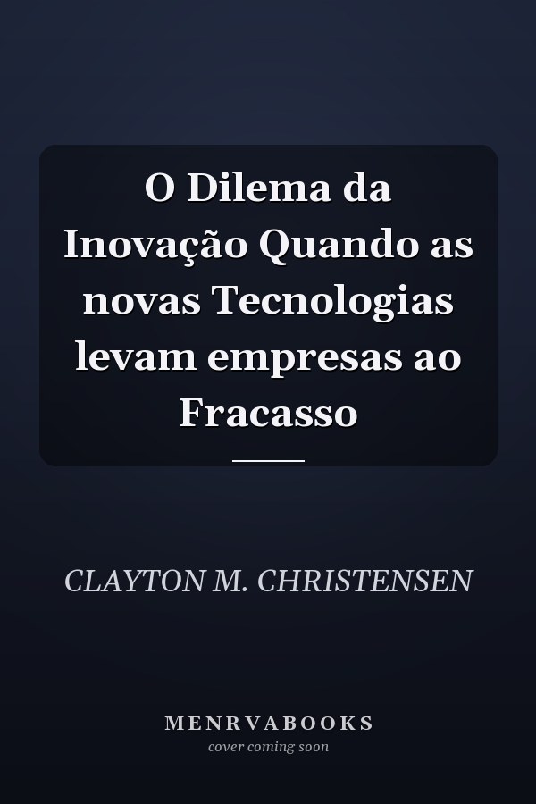 O Dilema da Inovação Quando as novas Tecnologias levam empresas ao Fracasso