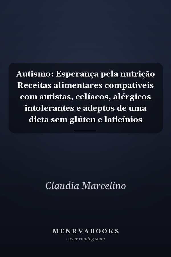 Autismo: Esperança pela nutrição Receitas alimentares compatíveis com autistas, celíacos, alérgicos intolerantes e adeptos de uma dieta sem glúten e laticínios