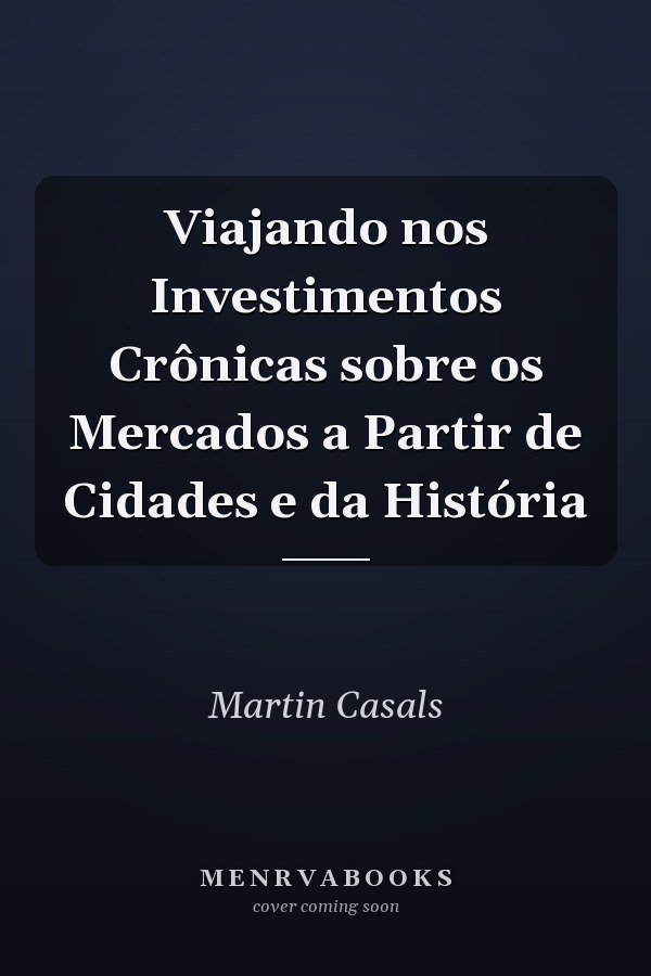 Viajando nos Investimentos Crônicas sobre os Mercados a Partir de Cidades e da História
