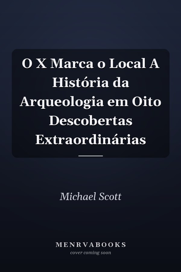 O X Marca o Local A História da Arqueologia em Oito Descobertas Extraordinárias