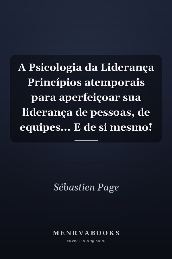 A Psicologia da Liderança Princípios atemporais para aperfeiçoar sua liderança de pessoas, de equipes... E de si mesmo!