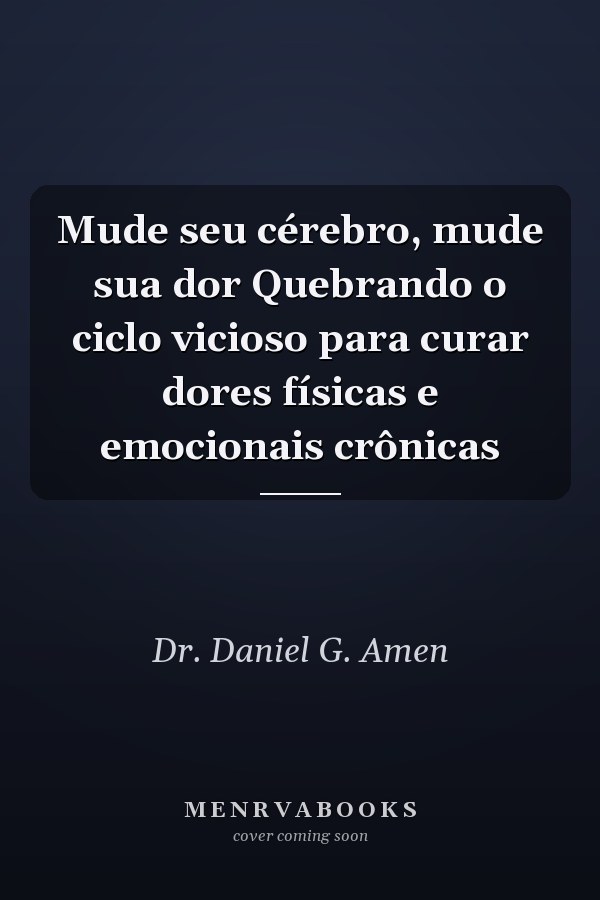 Mude seu cérebro, mude sua dor Quebrando o ciclo vicioso para curar dores físicas e emocionais crônicas