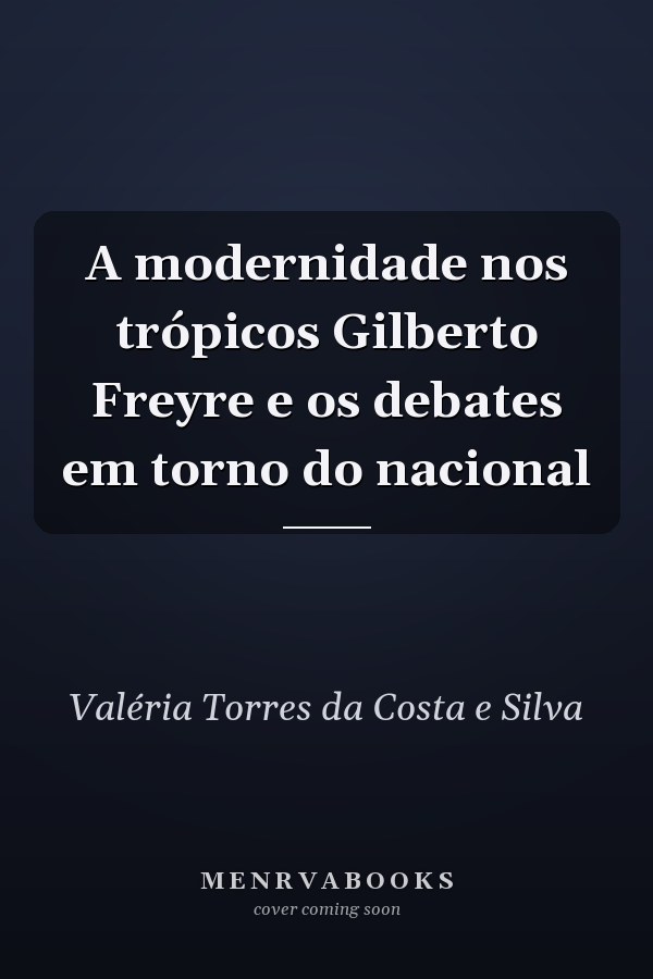 A modernidade nos trópicos Gilberto Freyre e os debates em torno do nacional