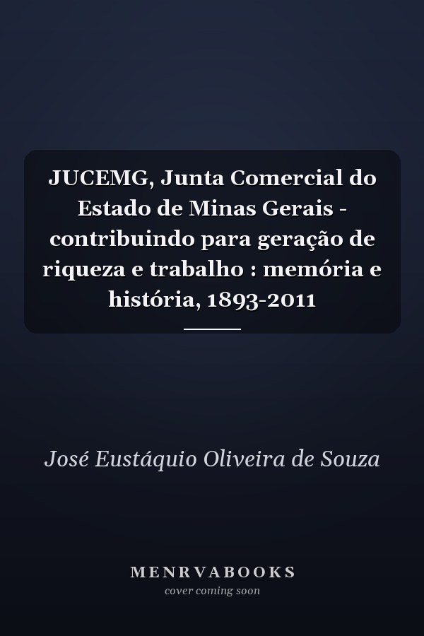 JUCEMG, Junta Comercial do Estado de Minas Gerais - contribuindo para geração de riqueza e trabalho : memória e história, 1893-2011