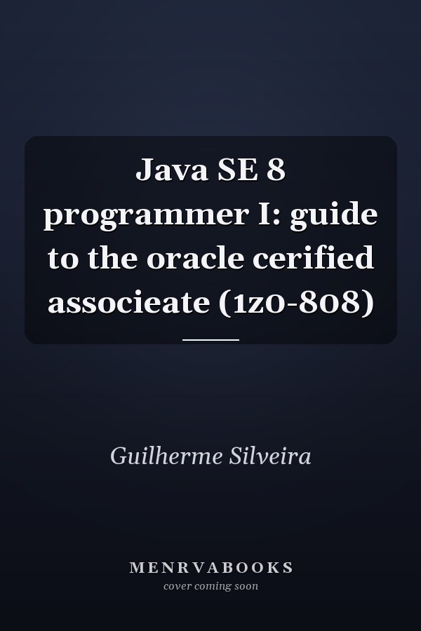 Java SE 8 programmer I: guide to the oracle cerified associeate (1z0-808)