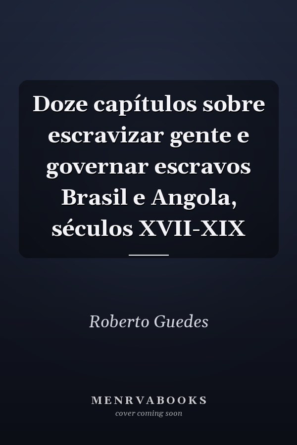 Doze capítulos sobre escravizar gente e governar escravos Brasil e Angola, séculos XVII-XIX