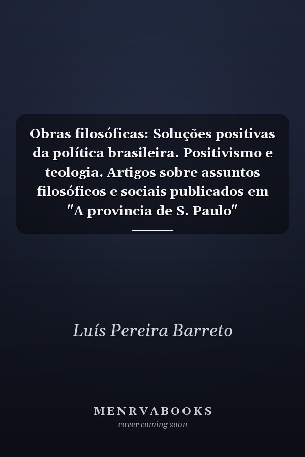 Obras filosóficas: Soluções positivas da política brasileira. Positivismo e teologia. Artigos sobre assuntos filosóficos e sociais publicados em "A provincia de S. Paulo"