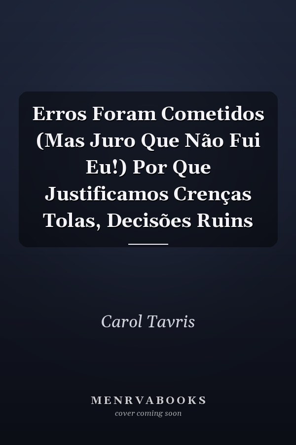 Erros Foram Cometidos (Mas Juro Que Não Fui Eu!) Por Que Justificamos Crenças Tolas, Decisões Ruins