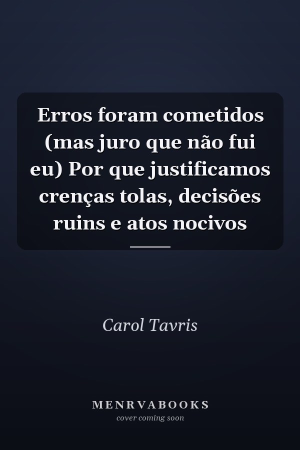 Erros foram cometidos (mas juro que não fui eu) Por que justificamos crenças tolas, decisões ruins e atos nocivos