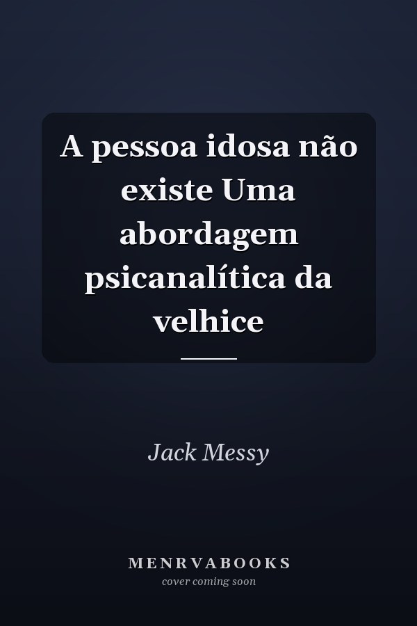 A pessoa idosa não existe Uma abordagem psicanalítica da velhice