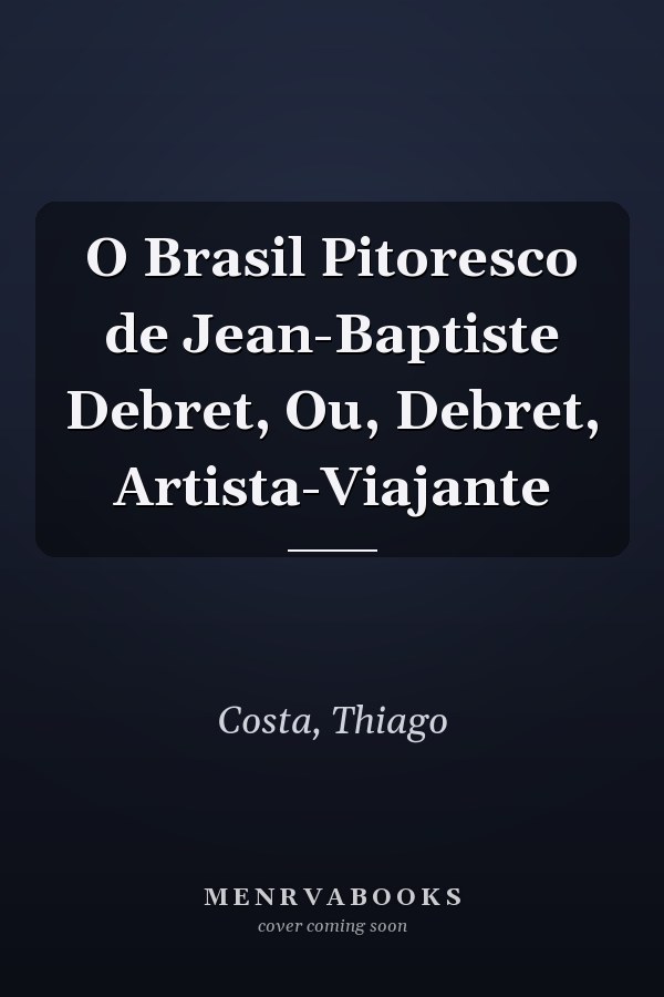 O Brasil Pitoresco de Jean-Baptiste Debret, Ou, Debret, Artista-Viajante