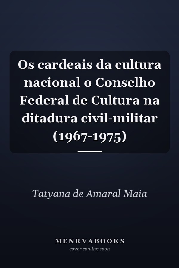 Os cardeais da cultura nacional o Conselho Federal de Cultura na ditadura civil-militar (1967-1975)