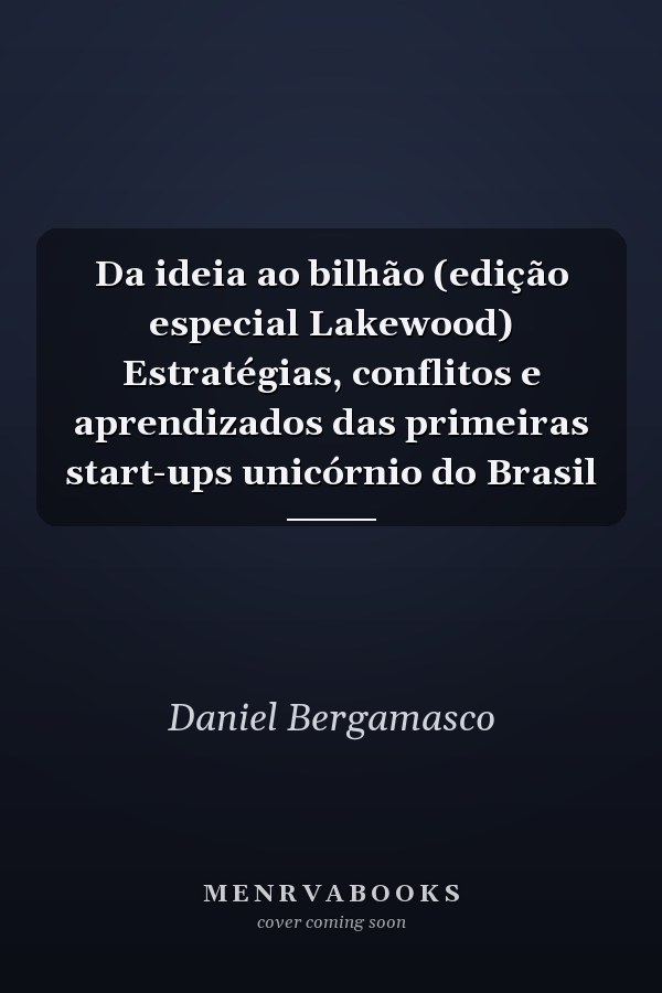 Da ideia ao bilhão (edição especial Lakewood) Estratégias, conflitos e aprendizados das primeiras start-ups unicórnio do Brasil