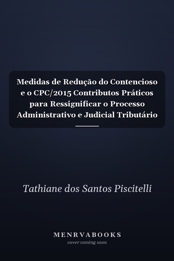 Medidas de Redução do Contencioso e o CPC/2015 Contributos Práticos para Ressignificar o Processo Administrativo e Judicial Tributário