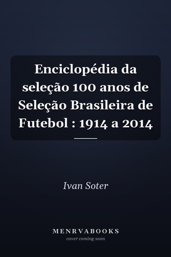 Enciclopédia da seleção 100 anos de Seleção Brasileira de Futebol : 1914 a 2014